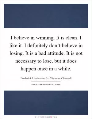I believe in winning. It is clean. I like it. I definitely don’t believe in losing. It is a bad attitude. It is not necessary to lose, but it does happen once in a while Picture Quote #1