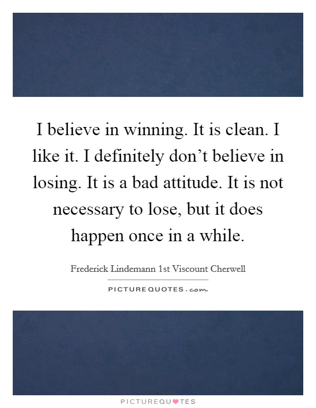 I believe in winning. It is clean. I like it. I definitely don't believe in losing. It is a bad attitude. It is not necessary to lose, but it does happen once in a while. Picture Quote #1