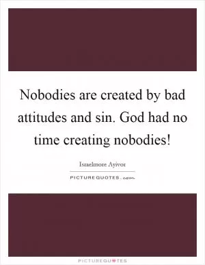 Nobodies are created by bad attitudes and sin. God had no time creating nobodies! Picture Quote #1
