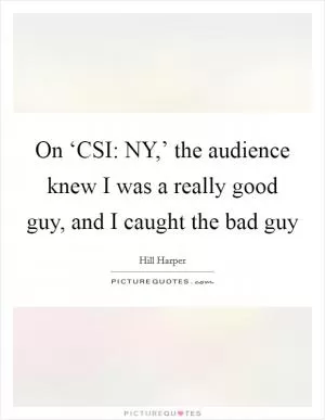 On ‘CSI: NY,’ the audience knew I was a really good guy, and I caught the bad guy Picture Quote #1