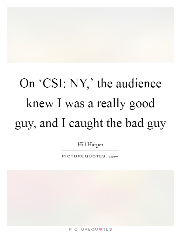 On ‘CSI: NY,' the audience knew I was a really good guy, and I caught the bad guy Picture Quote #1
