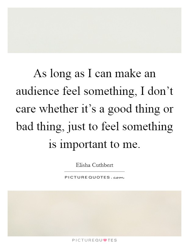 As long as I can make an audience feel something, I don't care whether it's a good thing or bad thing, just to feel something is important to me. Picture Quote #1