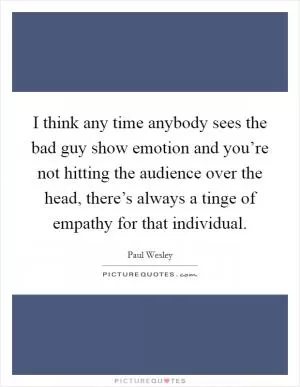 I think any time anybody sees the bad guy show emotion and you’re not hitting the audience over the head, there’s always a tinge of empathy for that individual Picture Quote #1
