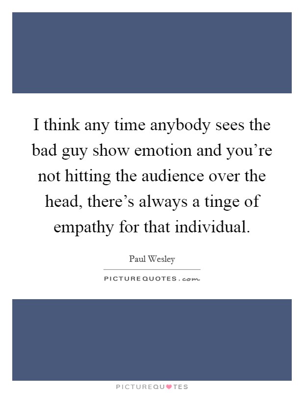 I think any time anybody sees the bad guy show emotion and you're not hitting the audience over the head, there's always a tinge of empathy for that individual. Picture Quote #1
