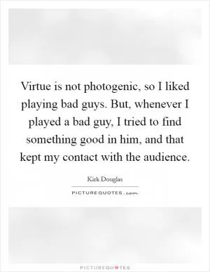 Virtue is not photogenic, so I liked playing bad guys. But, whenever I played a bad guy, I tried to find something good in him, and that kept my contact with the audience Picture Quote #1