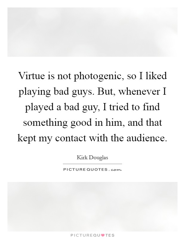 Virtue is not photogenic, so I liked playing bad guys. But, whenever I played a bad guy, I tried to find something good in him, and that kept my contact with the audience. Picture Quote #1