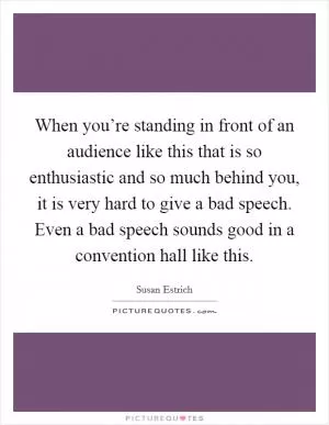 When you’re standing in front of an audience like this that is so enthusiastic and so much behind you, it is very hard to give a bad speech. Even a bad speech sounds good in a convention hall like this Picture Quote #1