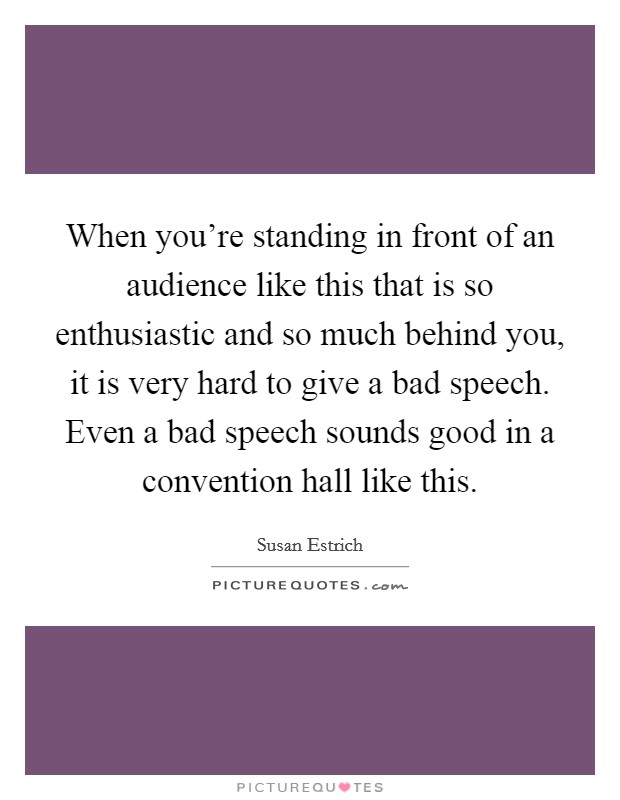 When you're standing in front of an audience like this that is so enthusiastic and so much behind you, it is very hard to give a bad speech. Even a bad speech sounds good in a convention hall like this. Picture Quote #1