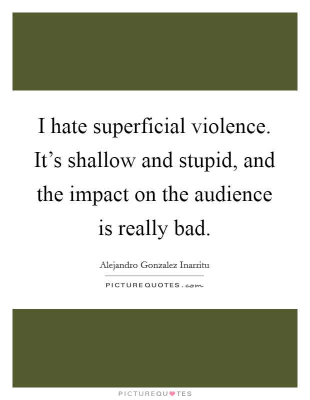 I hate superficial violence. It's shallow and stupid, and the impact on the audience is really bad. Picture Quote #1
