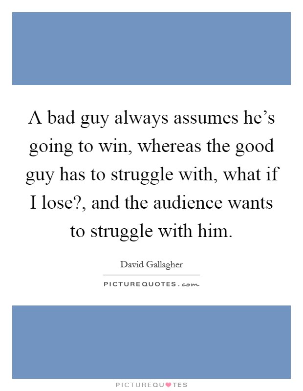 A bad guy always assumes he's going to win, whereas the good guy has to struggle with, what if I lose?, and the audience wants to struggle with him. Picture Quote #1