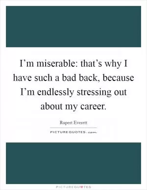 I’m miserable: that’s why I have such a bad back, because I’m endlessly stressing out about my career Picture Quote #1