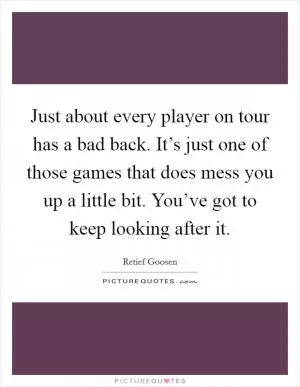 Just about every player on tour has a bad back. It’s just one of those games that does mess you up a little bit. You’ve got to keep looking after it Picture Quote #1