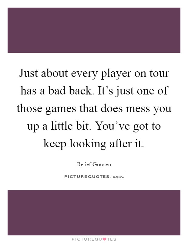 Just about every player on tour has a bad back. It's just one of those games that does mess you up a little bit. You've got to keep looking after it. Picture Quote #1