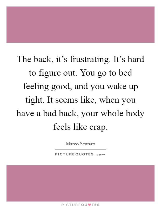 The back, it's frustrating. It's hard to figure out. You go to bed feeling good, and you wake up tight. It seems like, when you have a bad back, your whole body feels like crap. Picture Quote #1