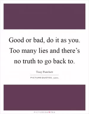 Good or bad, do it as you. Too many lies and there’s no truth to go back to Picture Quote #1