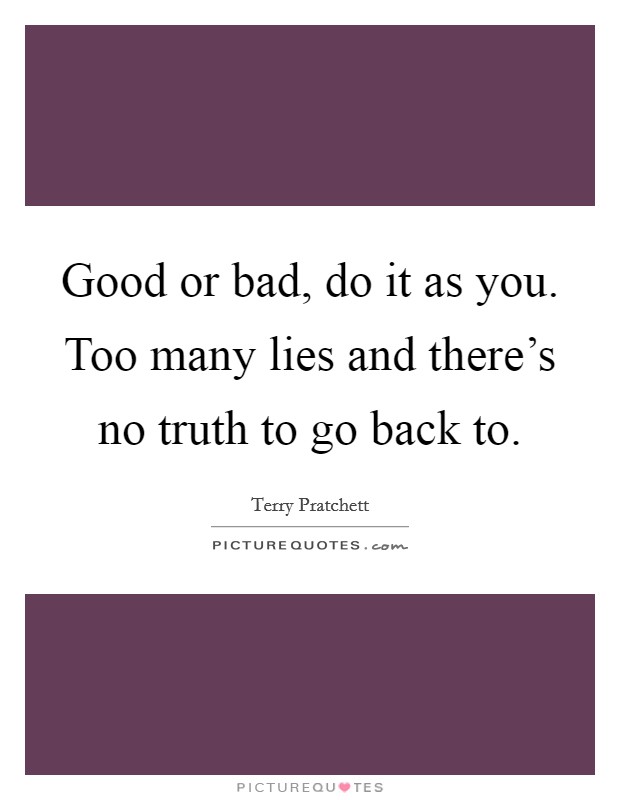 Good or bad, do it as you. Too many lies and there's no truth to go back to. Picture Quote #1