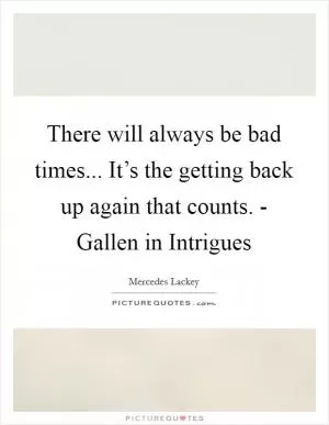 There will always be bad times... It’s the getting back up again that counts. - Gallen in Intrigues Picture Quote #1