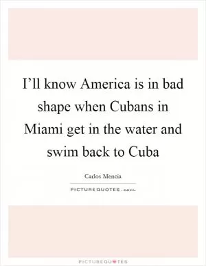 I’ll know America is in bad shape when Cubans in Miami get in the water and swim back to Cuba Picture Quote #1