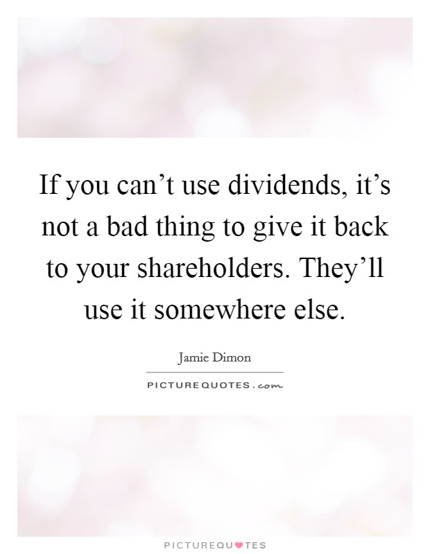 If you can't use dividends, it's not a bad thing to give it back to your shareholders. They'll use it somewhere else. Picture Quote #1