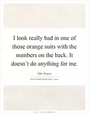 I look really bad in one of those orange suits with the numbers on the back. It doesn’t do anything for me Picture Quote #1