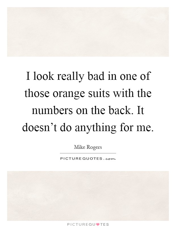I look really bad in one of those orange suits with the numbers on the back. It doesn't do anything for me. Picture Quote #1