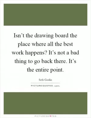 Isn’t the drawing board the place where all the best work happens? It’s not a bad thing to go back there. It’s the entire point Picture Quote #1