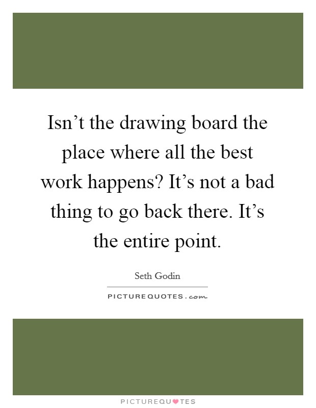 Isn't the drawing board the place where all the best work happens? It's not a bad thing to go back there. It's the entire point. Picture Quote #1