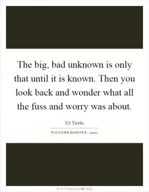 The big, bad unknown is only that until it is known. Then you look back and wonder what all the fuss and worry was about Picture Quote #1