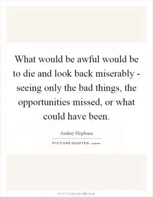 What would be awful would be to die and look back miserably - seeing only the bad things, the opportunities missed, or what could have been Picture Quote #1