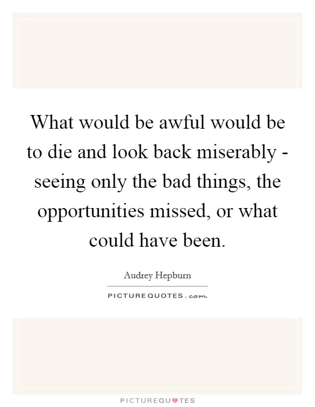 What would be awful would be to die and look back miserably - seeing only the bad things, the opportunities missed, or what could have been. Picture Quote #1