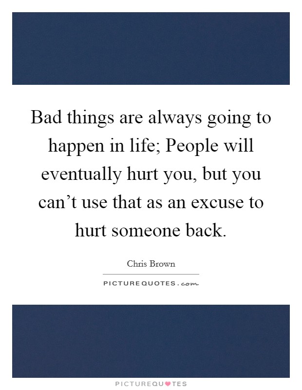 Bad things are always going to happen in life; People will eventually hurt you, but you can't use that as an excuse to hurt someone back. Picture Quote #1