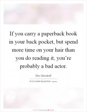 If you carry a paperback book in your back pocket, but spend more time on your hair than you do reading it, you’re probably a bad actor Picture Quote #1