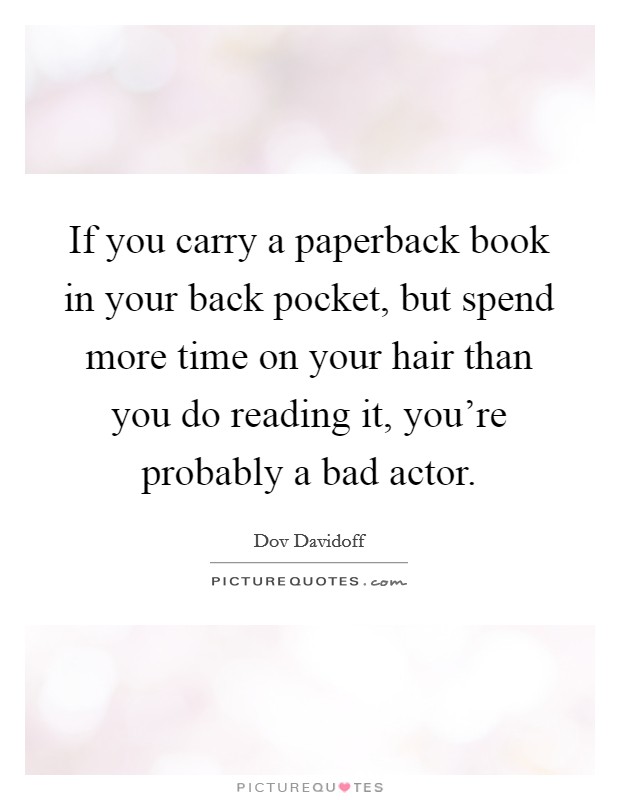 If you carry a paperback book in your back pocket, but spend more time on your hair than you do reading it, you're probably a bad actor. Picture Quote #1