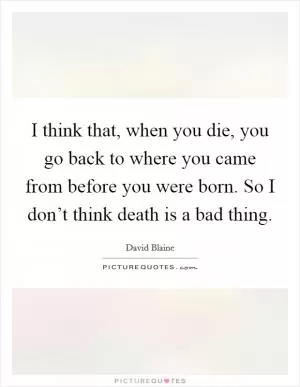 I think that, when you die, you go back to where you came from before you were born. So I don’t think death is a bad thing Picture Quote #1