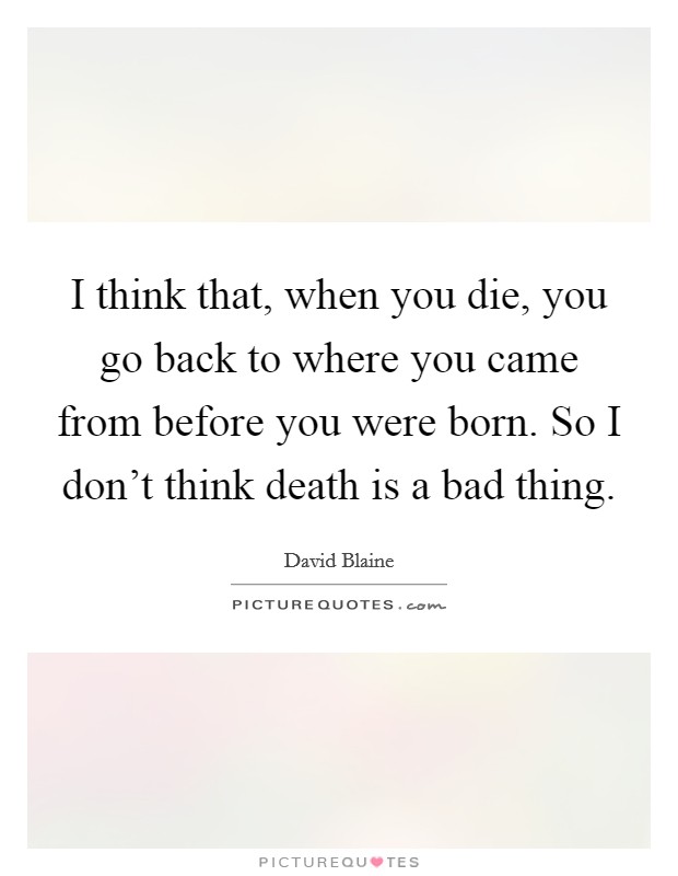 I think that, when you die, you go back to where you came from before you were born. So I don't think death is a bad thing. Picture Quote #1