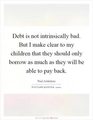 Debt is not intrinsically bad. But I make clear to my children that they should only borrow as much as they will be able to pay back Picture Quote #1