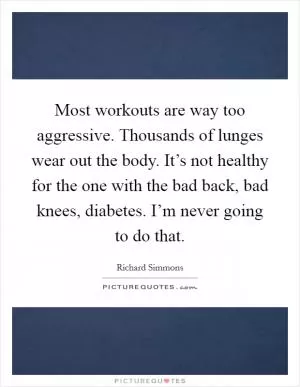 Most workouts are way too aggressive. Thousands of lunges wear out the body. It’s not healthy for the one with the bad back, bad knees, diabetes. I’m never going to do that Picture Quote #1