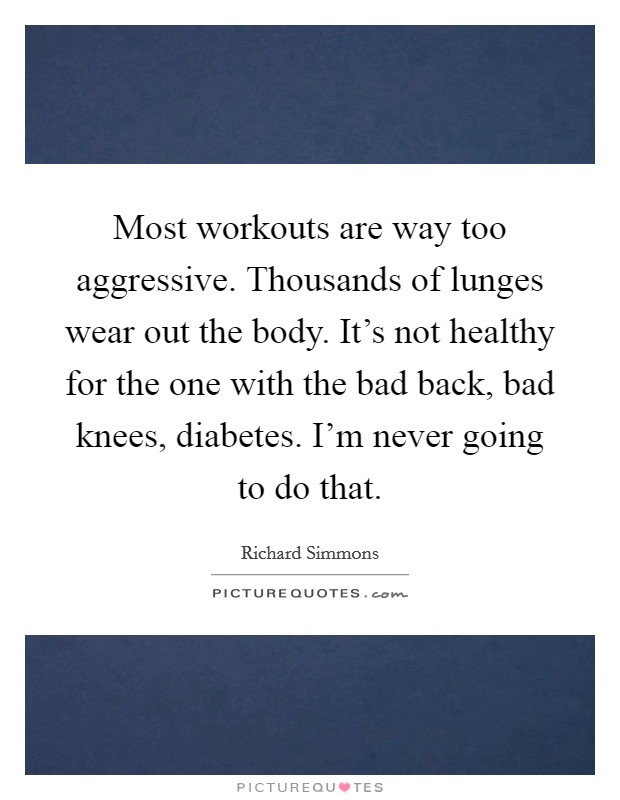 Most workouts are way too aggressive. Thousands of lunges wear out the body. It's not healthy for the one with the bad back, bad knees, diabetes. I'm never going to do that. Picture Quote #1