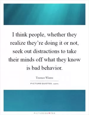 I think people, whether they realize they’re doing it or not, seek out distractions to take their minds off what they know is bad behavior Picture Quote #1