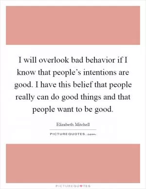 I will overlook bad behavior if I know that people’s intentions are good. I have this belief that people really can do good things and that people want to be good Picture Quote #1