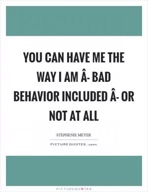 You can have me the way I am Â- bad behavior included Â- or not at all Picture Quote #1