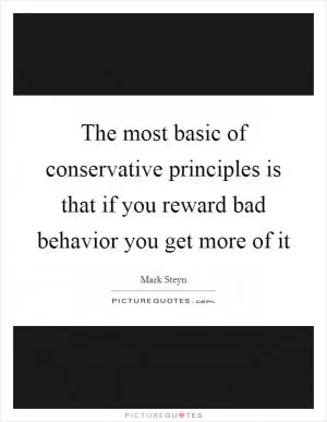 The most basic of conservative principles is that if you reward bad behavior you get more of it Picture Quote #1