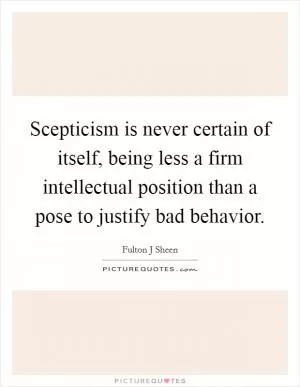 Scepticism is never certain of itself, being less a firm intellectual position than a pose to justify bad behavior Picture Quote #1