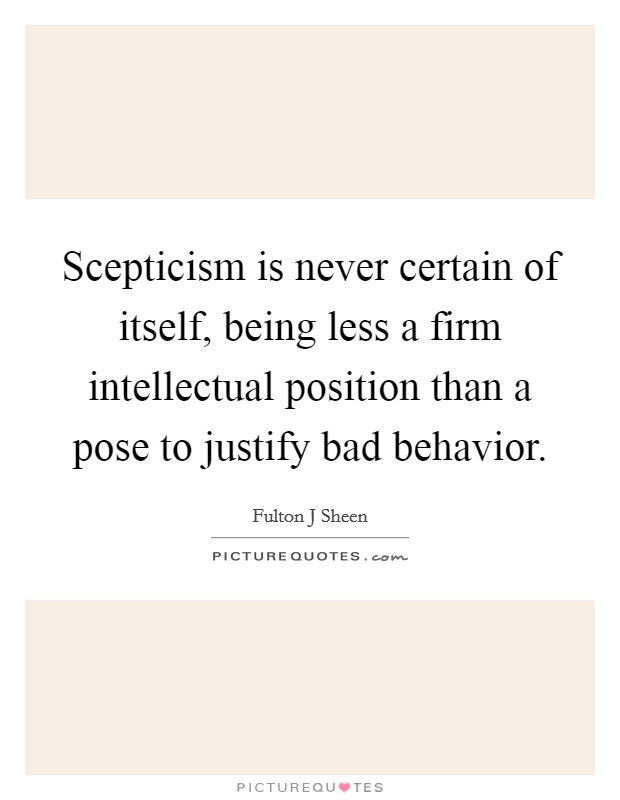 Scepticism is never certain of itself, being less a firm intellectual position than a pose to justify bad behavior. Picture Quote #1