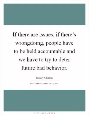 If there are issues, if there’s wrongdoing, people have to be held accountable and we have to try to deter future bad behavior Picture Quote #1