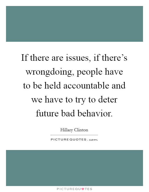 If there are issues, if there's wrongdoing, people have to be held accountable and we have to try to deter future bad behavior. Picture Quote #1