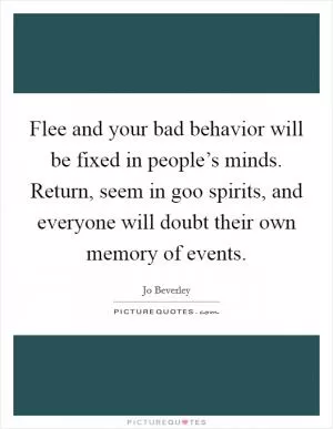 Flee and your bad behavior will be fixed in people’s minds. Return, seem in goo spirits, and everyone will doubt their own memory of events Picture Quote #1