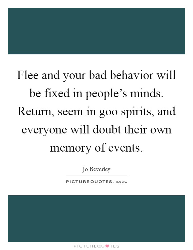 Flee and your bad behavior will be fixed in people's minds. Return, seem in goo spirits, and everyone will doubt their own memory of events. Picture Quote #1