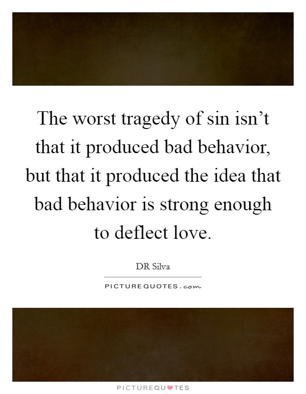 The worst tragedy of sin isn't that it produced bad behavior, but that it produced the idea that bad behavior is strong enough to deflect love. Picture Quote #1
