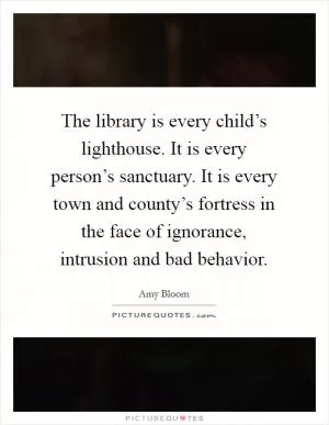 The library is every child’s lighthouse. It is every person’s sanctuary. It is every town and county’s fortress in the face of ignorance, intrusion and bad behavior Picture Quote #1